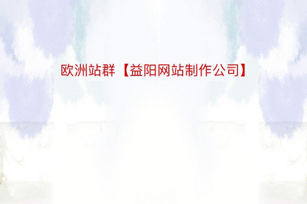 欧洲站群【益阳网站制作公司】