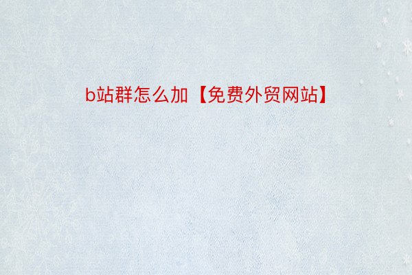 b站群怎么加【免费外贸网站】