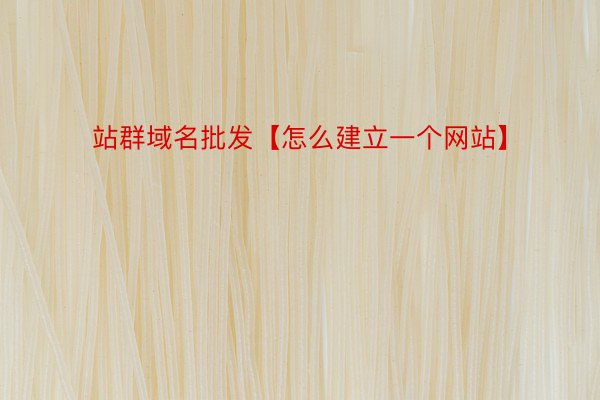 站群域名批发【怎么建立一个网站】