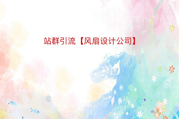 站群引流【风扇设计公司】