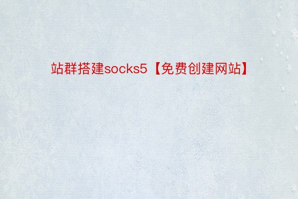 站群搭建socks5【免费创建网站】