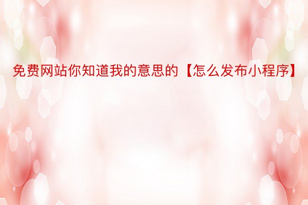 免费网站你知道我的意思的【怎么发布小程序】