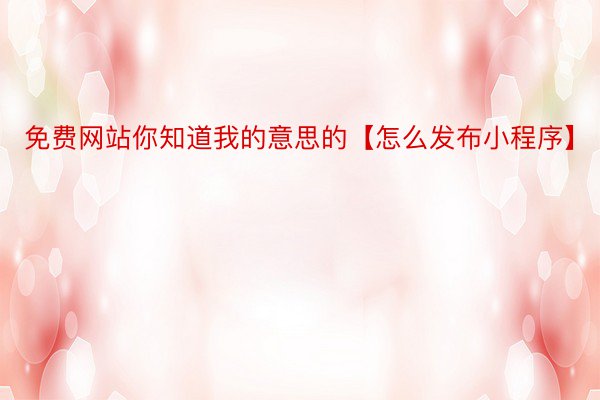 免费网站你知道我的意思的【怎么发布小程序】